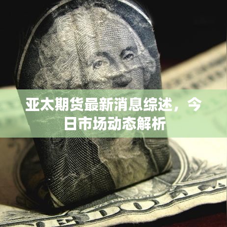亞太期貨最新消息綜述，今日市場動態解析