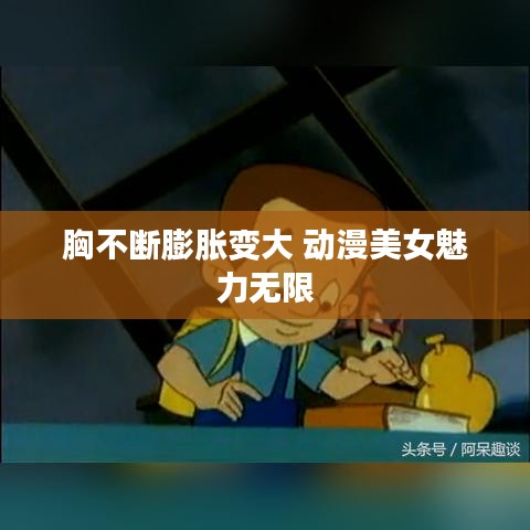 胸不斷膨脹變大 動(dòng)漫美女魅力無限