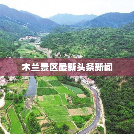 木蘭景區最新頭條新聞