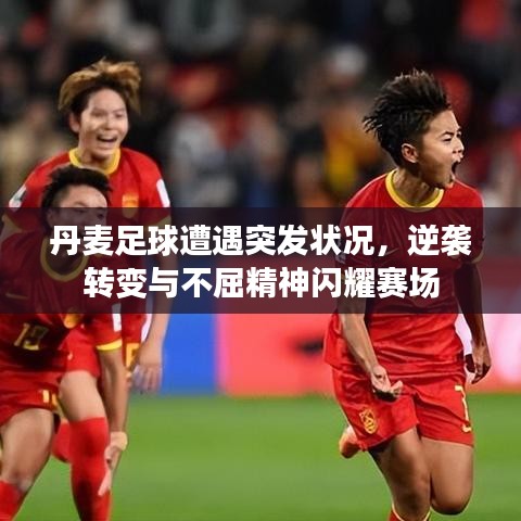 丹麥足球遭遇突發(fā)狀況，逆襲轉(zhuǎn)變與不屈精神閃耀賽場(chǎng)